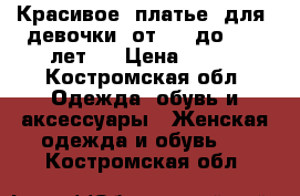 Красивое  платье  для  девочки  от  8  до  12  лет   › Цена ­ 500 - Костромская обл. Одежда, обувь и аксессуары » Женская одежда и обувь   . Костромская обл.